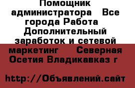 Помощник администратора - Все города Работа » Дополнительный заработок и сетевой маркетинг   . Северная Осетия,Владикавказ г.